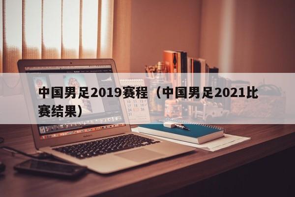 中国男足2019赛程（中国男足2021比赛结果）
